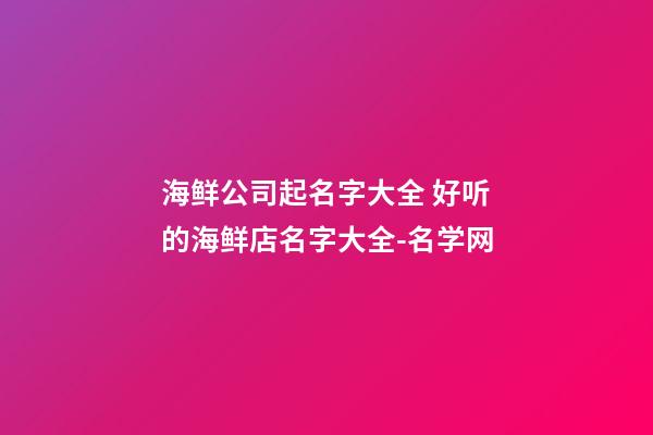 海鲜公司起名字大全 好听的海鲜店名字大全-名学网